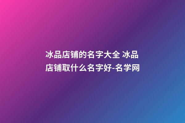 冰品店铺的名字大全 冰品店铺取什么名字好-名学网